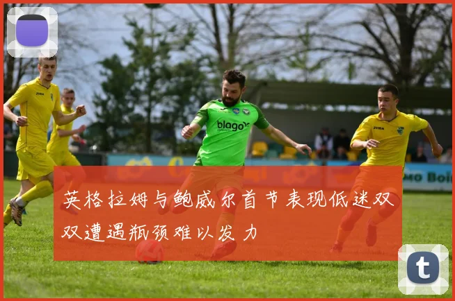 英格拉姆与鲍威尔首节表现低迷双双遭遇瓶颈难以发力