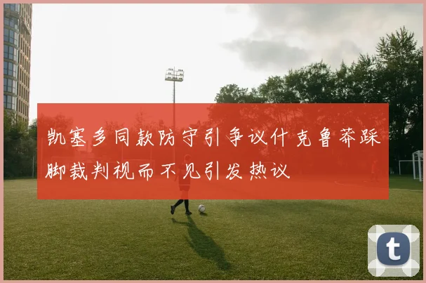 凯塞多同款防守引争议什克鲁莽踩脚裁判视而不见引发热议