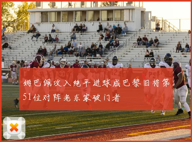 姆巴佩攻入绝平进球成巴黎旧将第51位对阵老东家破门者