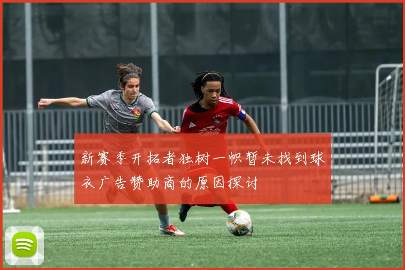 新赛季开拓者独树一帜暂未找到球衣广告赞助商的原因探讨