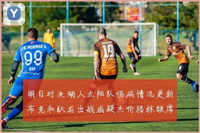 明日对决湖人太阳队伤病情况更新布克和狄龙出战成疑杰伦格林缺席