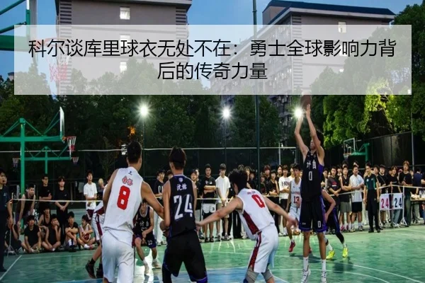 科尔谈库里球衣无处不在：勇士全球影响力背后的传奇力量 - mksports